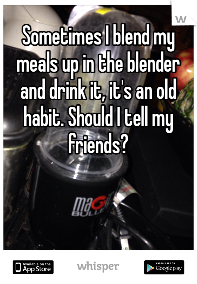 Sometimes I blend my meals up in the blender and drink it, it's an old habit. Should I tell my friends?