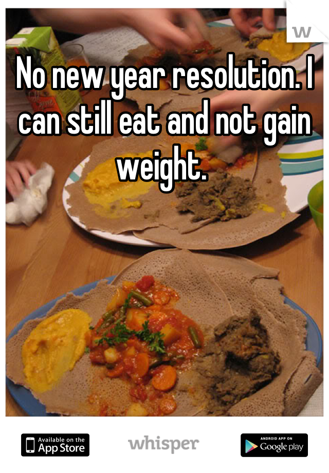 No new year resolution. I can still eat and not gain weight. 