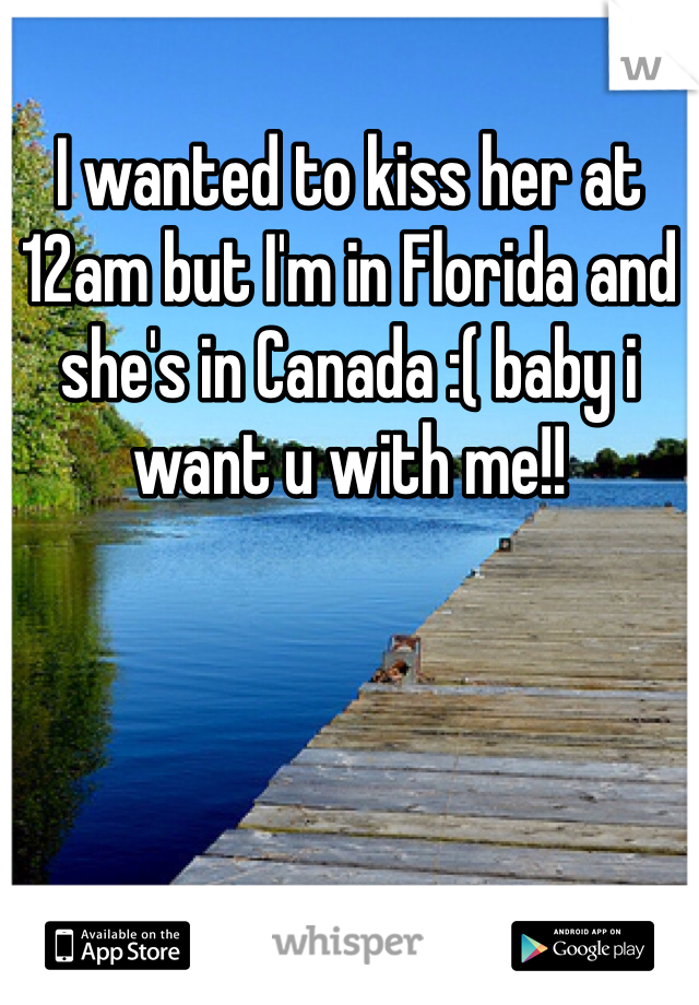 I wanted to kiss her at 12am but I'm in Florida and she's in Canada :( baby i want u with me!!