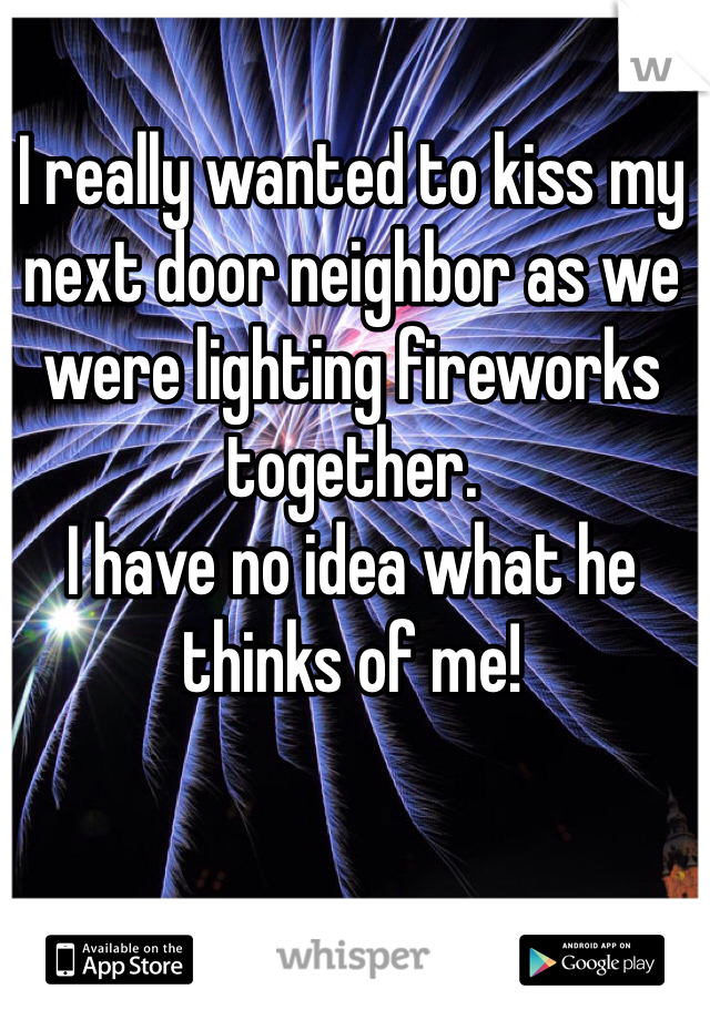 I really wanted to kiss my next door neighbor as we were lighting fireworks together. 
I have no idea what he thinks of me! 