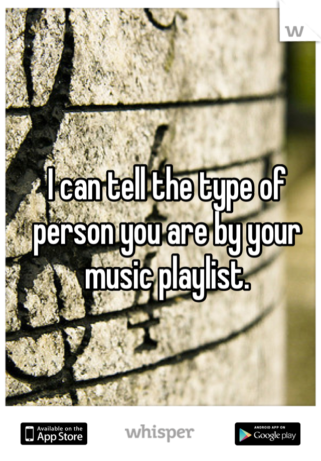 I can tell the type of person you are by your music playlist.