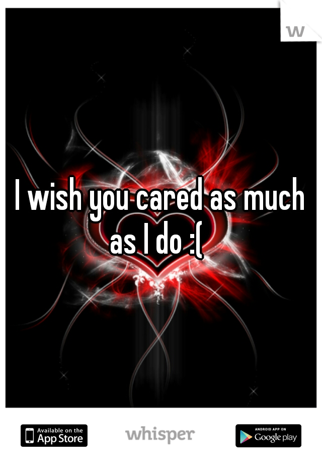 I wish you cared as much as I do :(  