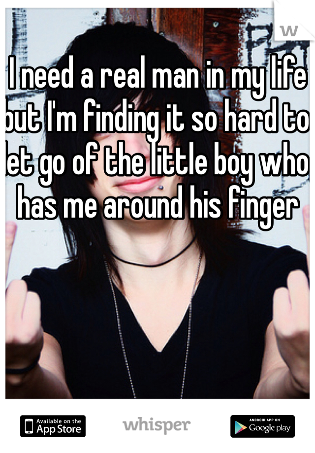 I need a real man in my life but I'm finding it so hard to let go of the little boy who has me around his finger 