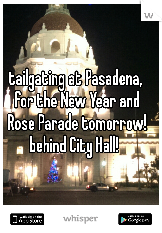 tailgating at Pasadena, 
for the New Year and
Rose Parade tomorrow!
behind City Hall!  