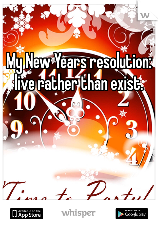 My New Years resolution: live rather than exist. 