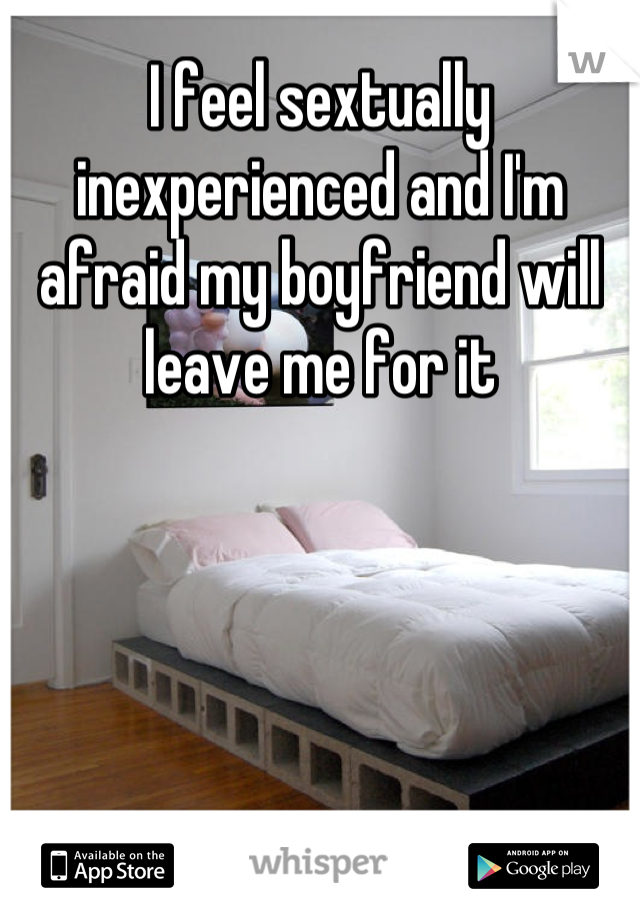 I feel sextually inexperienced and I'm afraid my boyfriend will leave me for it