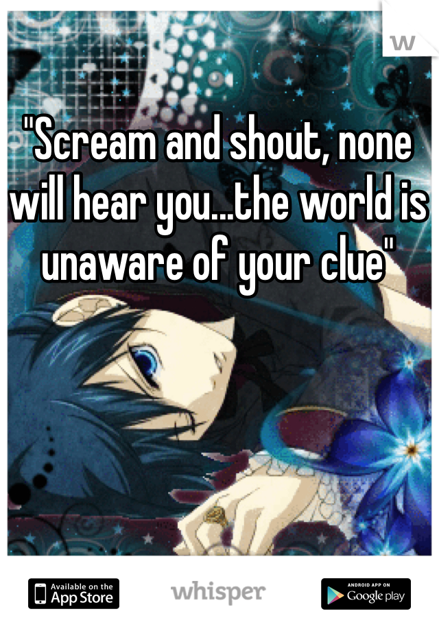 "Scream and shout, none will hear you...the world is unaware of your clue"