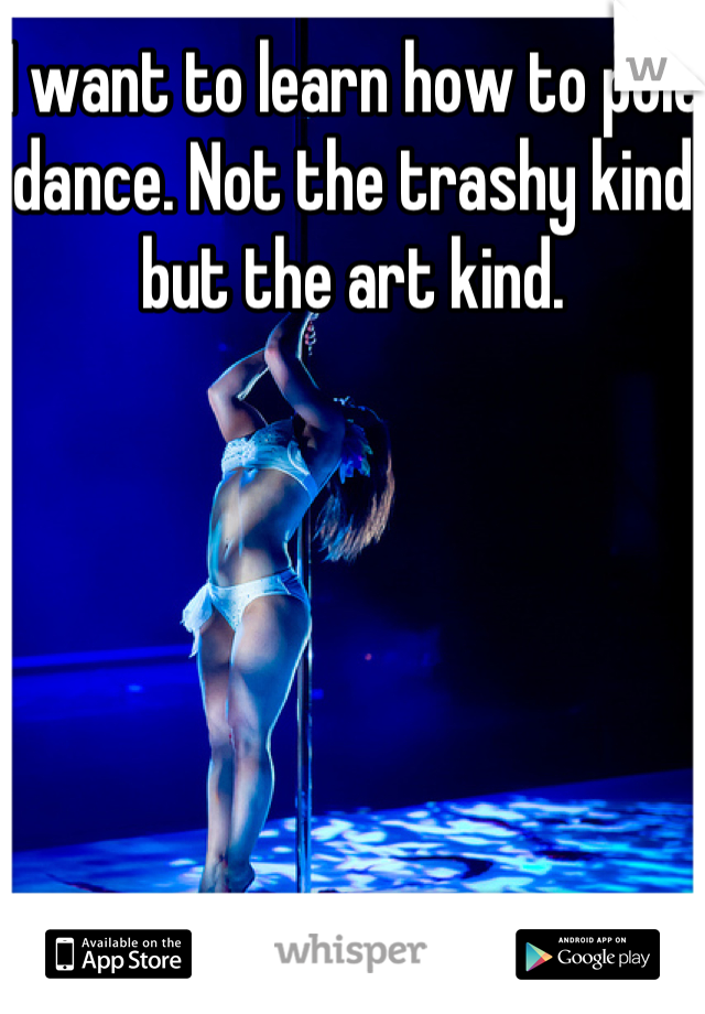 I want to learn how to pole dance. Not the trashy kind but the art kind.
