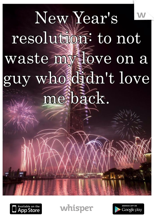 New Year's resolution: to not waste my love on a guy who didn't love me back. 