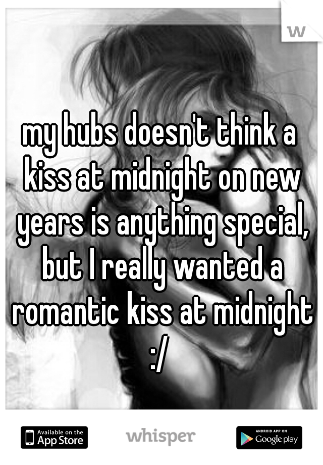 my hubs doesn't think a kiss at midnight on new years is anything special, but I really wanted a romantic kiss at midnight :/ 