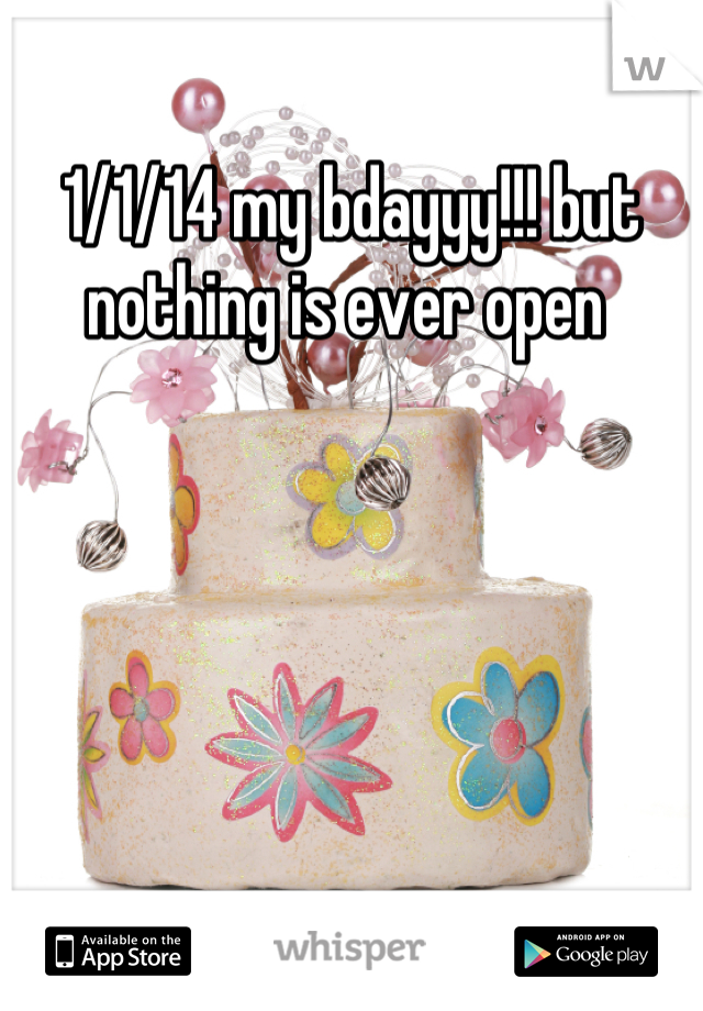 1/1/14 my bdayyy!!! but nothing is ever open 