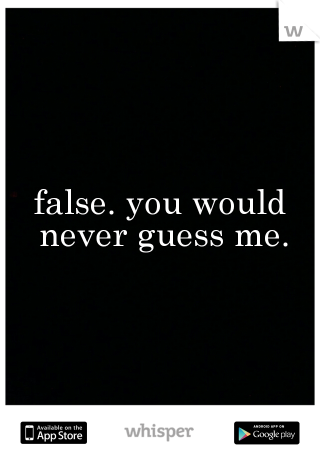 false. you would never guess me.