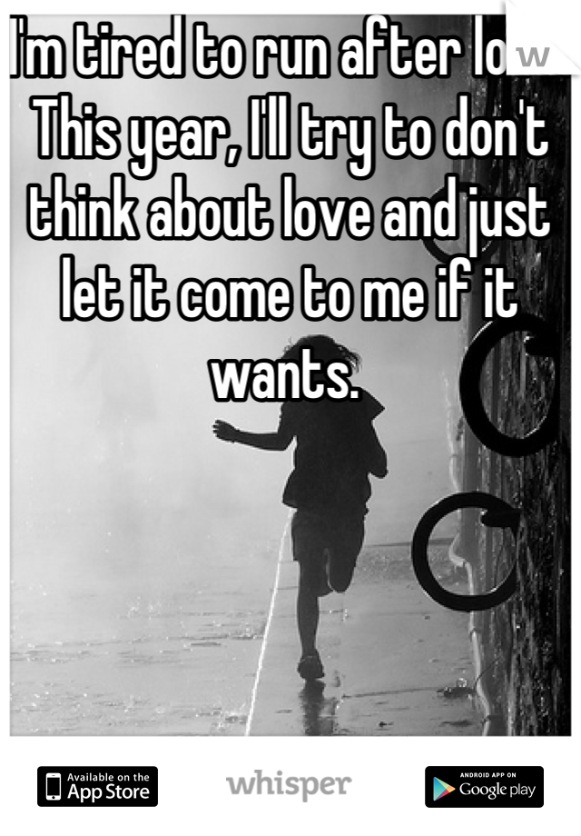 I'm tired to run after love. This year, I'll try to don't think about love and just let it come to me if it wants. 