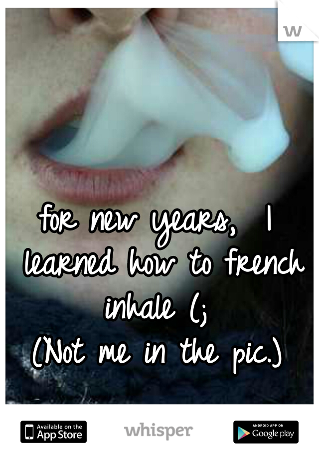 for new years,  I learned how to french inhale (; 
(Not me in the pic.)