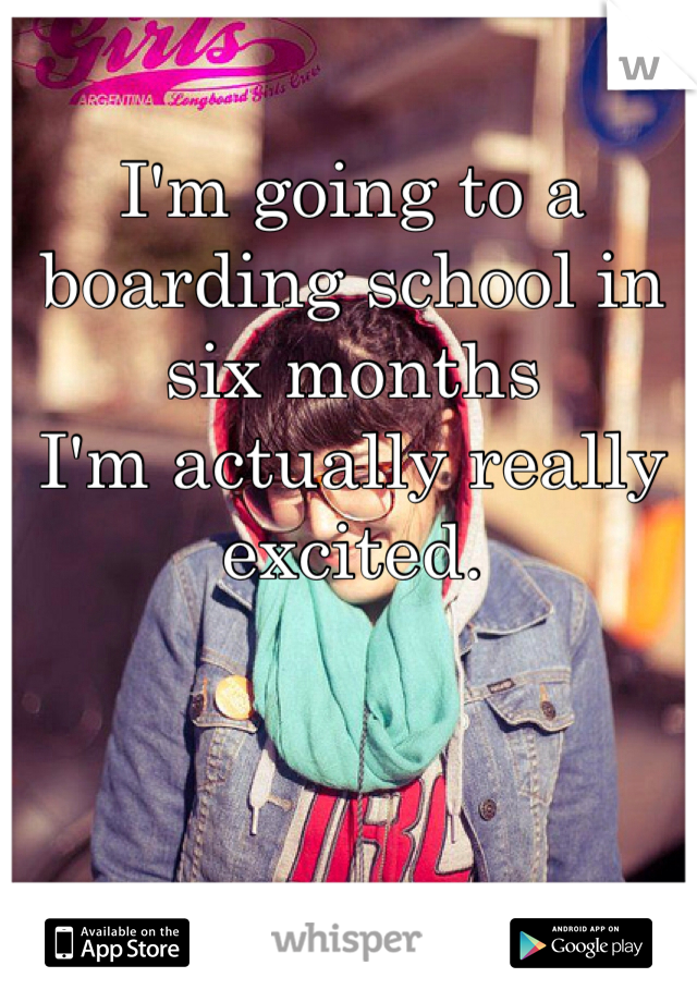 I'm going to a boarding school in six months
I'm actually really excited.