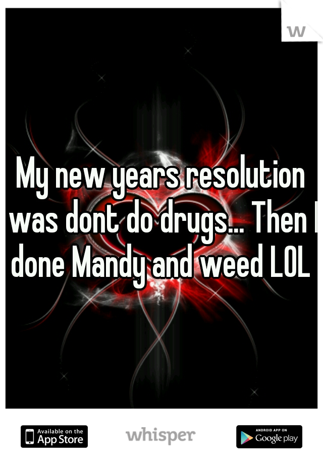 My new years resolution was dont do drugs... Then I done Mandy and weed LOL 