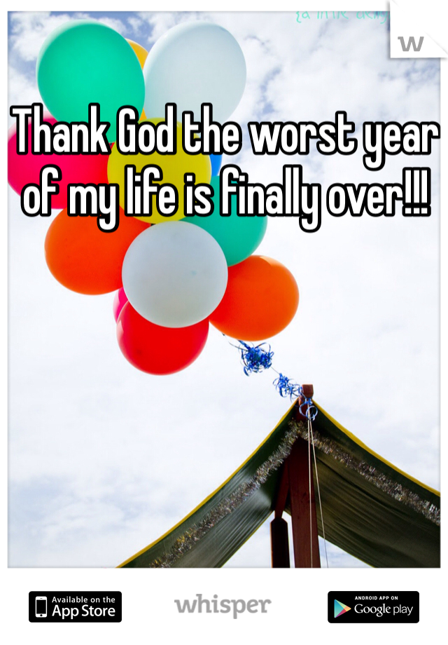 Thank God the worst year of my life is finally over!!! 