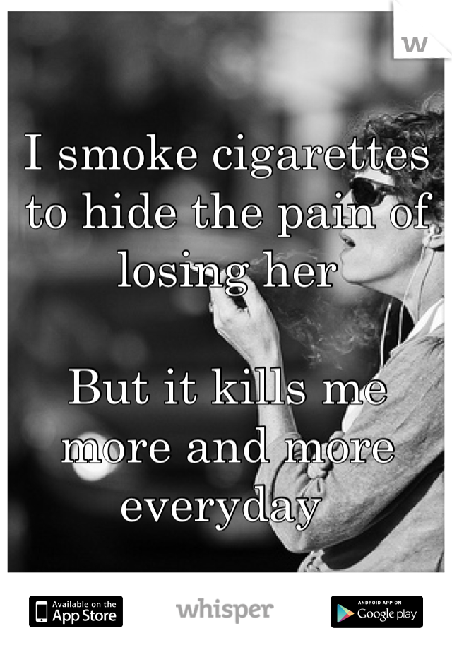 
I smoke cigarettes to hide the pain of losing her

But it kills me more and more everyday 