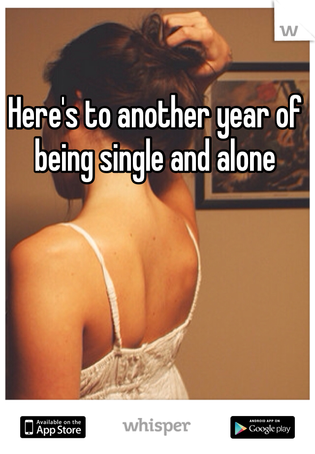 Here's to another year of being single and alone
