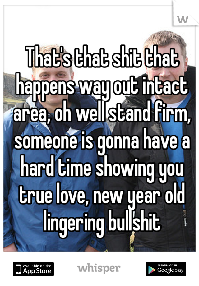 That's that shit that happens way out intact area, oh well stand firm, someone is gonna have a hard time showing you true love, new year old lingering bullshit