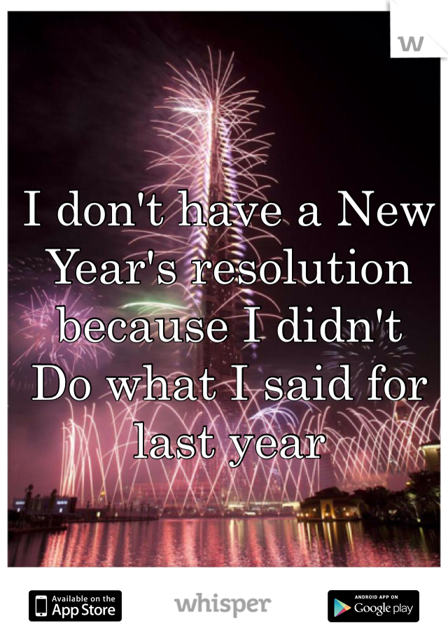 I don't have a New Year's resolution because I didn't
Do what I said for last year
