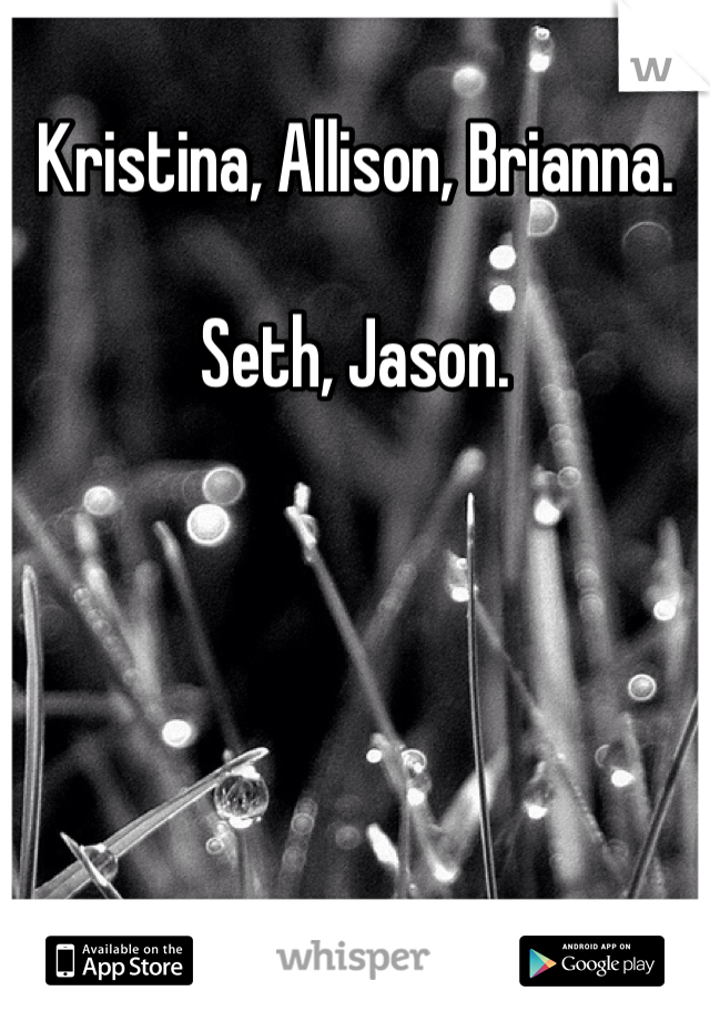 Kristina, Allison, Brianna. 

Seth, Jason. 