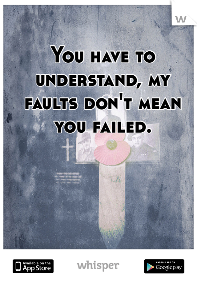 You have to understand, my faults don't mean you failed. 