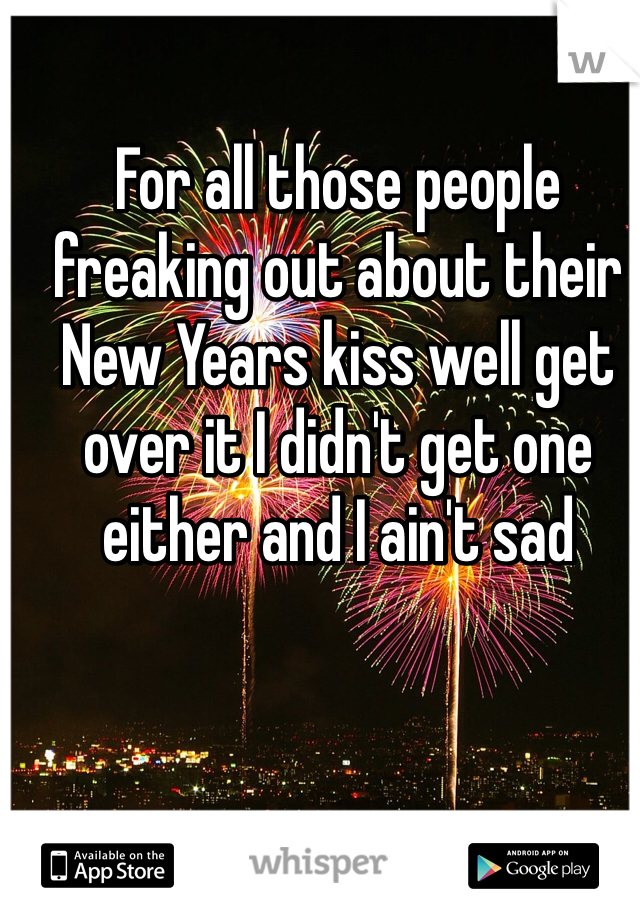 For all those people freaking out about their New Years kiss well get over it I didn't get one either and I ain't sad 