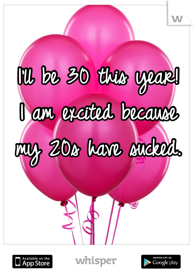 I'll be 30 this year!
I am excited because my 20s have sucked.