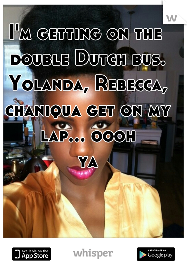 I'm getting on the double Dutch bus. Yolanda, Rebecca, chaniqua get on my lap... oooh ya