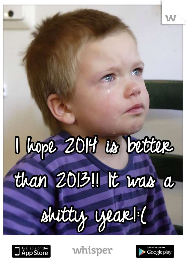 I hope 2014 is better than 2013!! It was a shitty year!:(