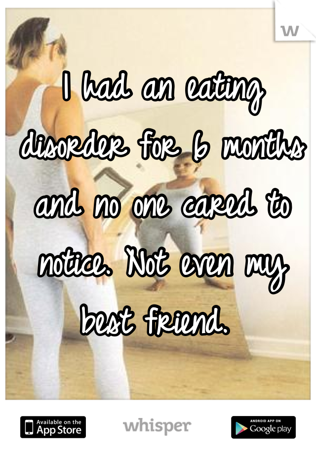 I had an eating disorder for 6 months and no one cared to notice. Not even my best friend. 