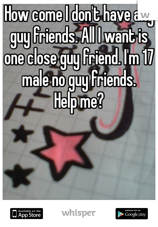 How come I don't have any guy friends. All I want is one close guy friend. I'm 17 male no guy friends. 
Help me?