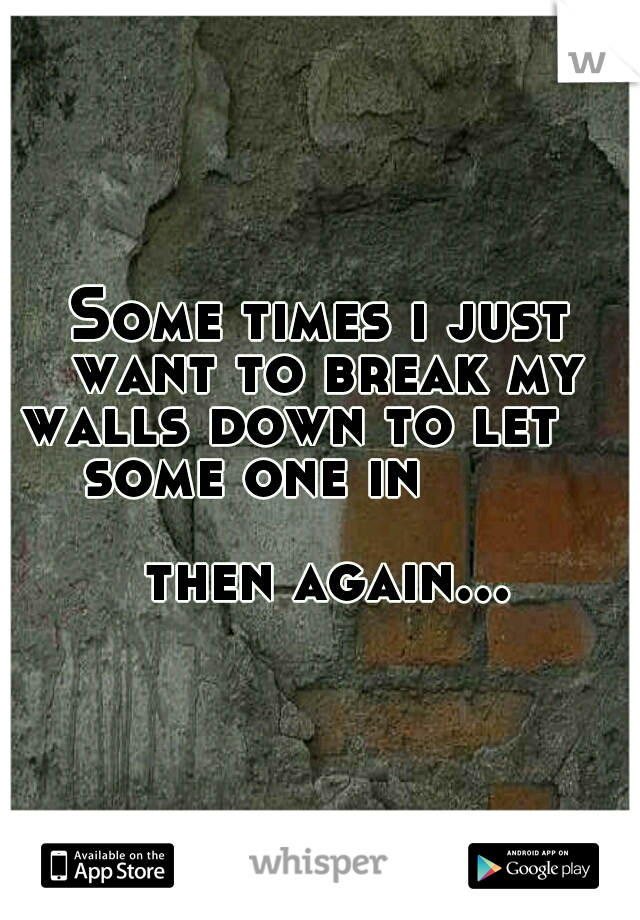 Some times i just want to break my walls down to let        some one in                                           then again...