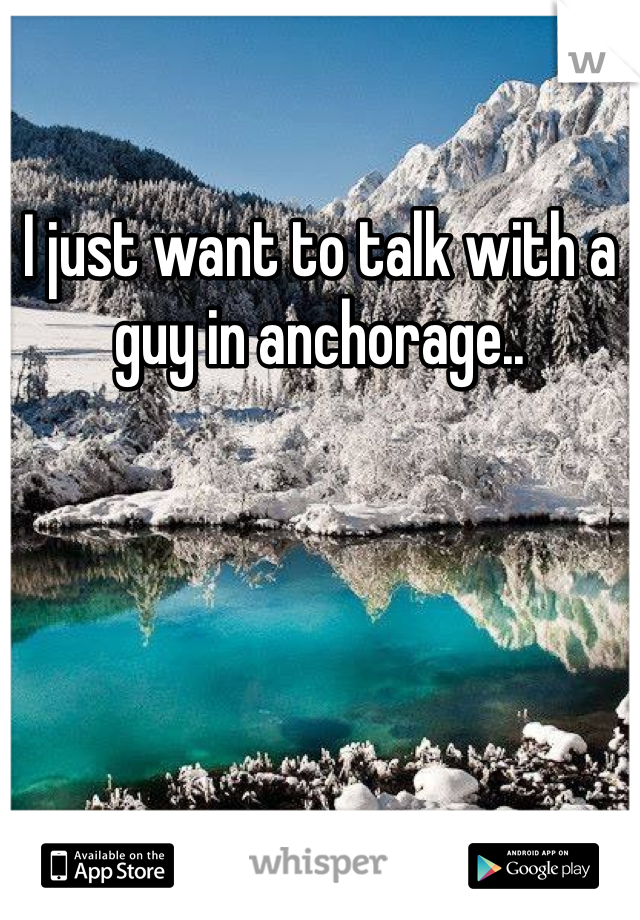 I just want to talk with a guy in anchorage..