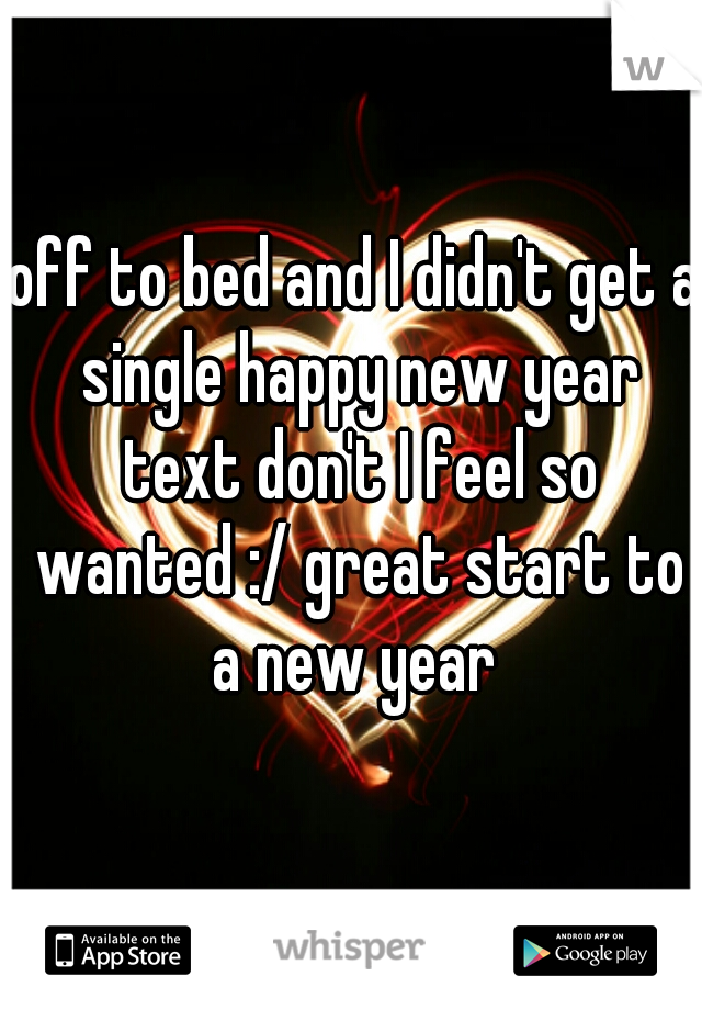 off to bed and I didn't get a single happy new year text don't I feel so wanted :/ great start to a new year 