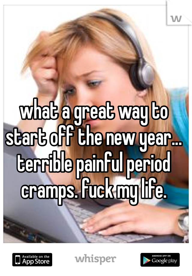 what a great way to start off the new year... terrible painful period cramps. fuck my life.