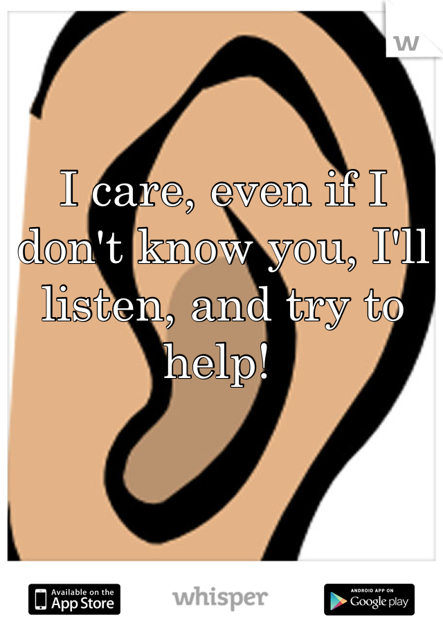 I care, even if I don't know you, I'll listen, and try to help! 