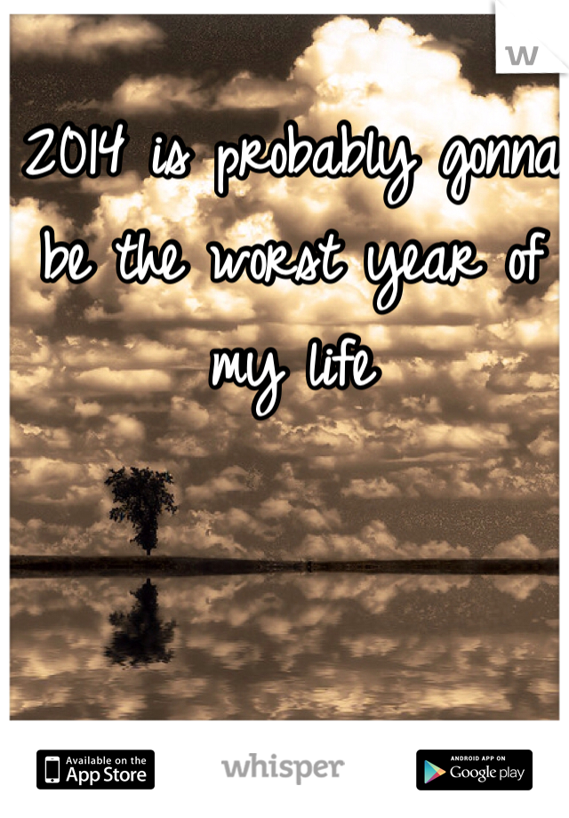 2014 is probably gonna be the worst year of my life 