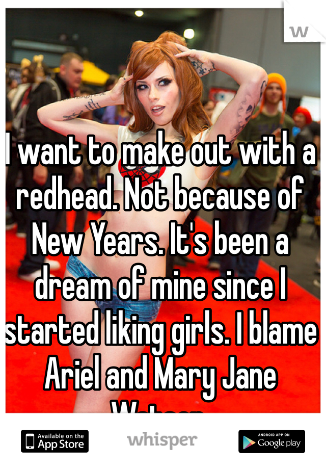I want to make out with a redhead. Not because of New Years. It's been a dream of mine since I started liking girls. I blame Ariel and Mary Jane Watson. 