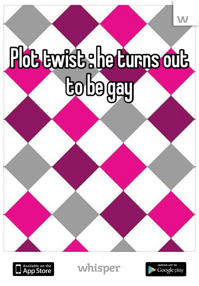 Plot twist : he turns out to be gay 