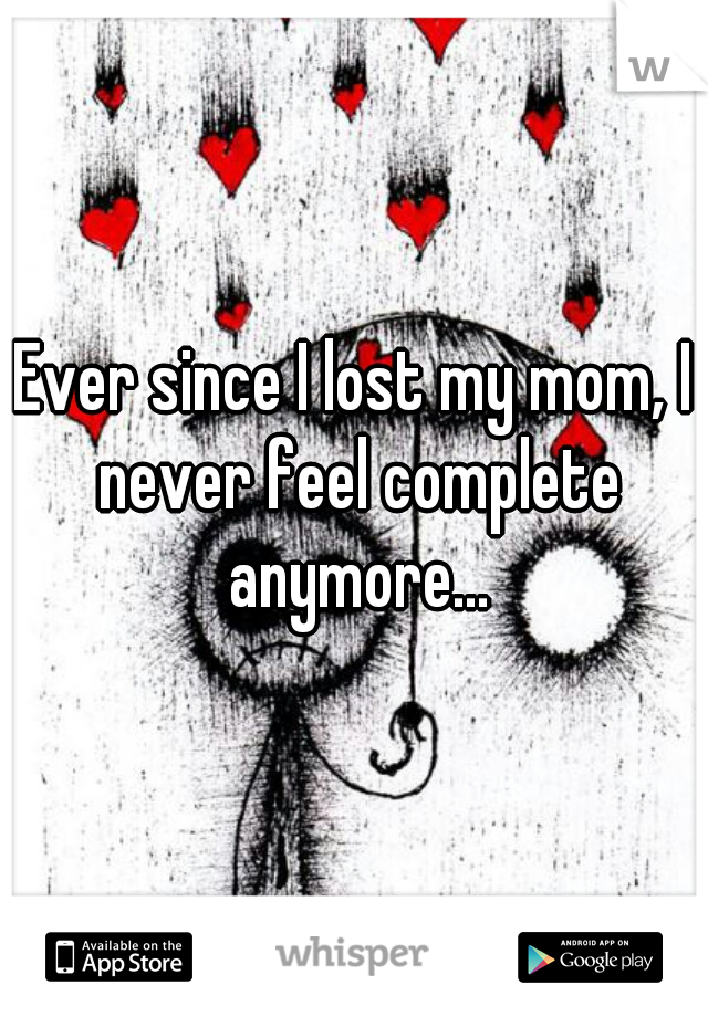 Ever since I lost my mom, I never feel complete anymore...