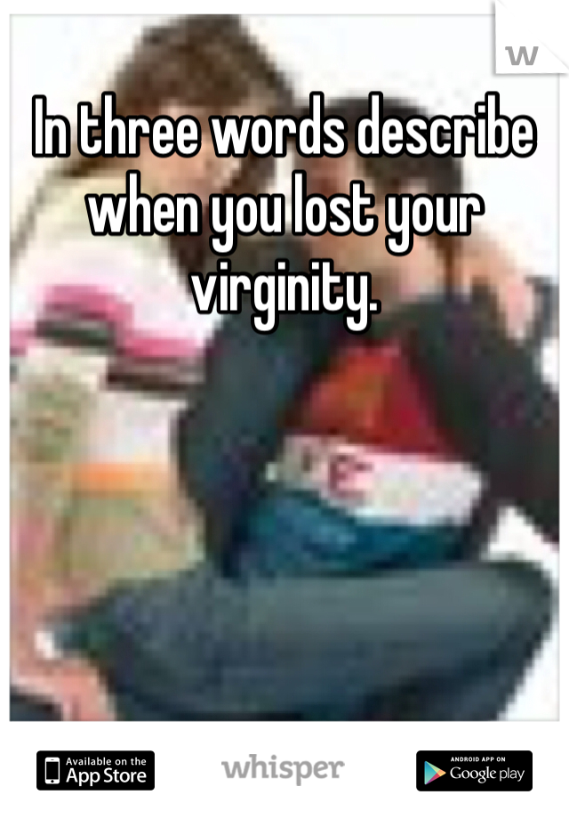 In three words describe when you lost your virginity.