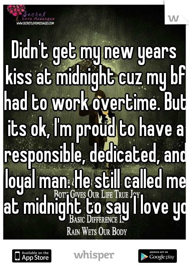Didn't get my new years kiss at midnight cuz my bf had to work overtime. But its ok, I'm proud to have a responsible, dedicated, and loyal man. He still called me at midnight to say I love you