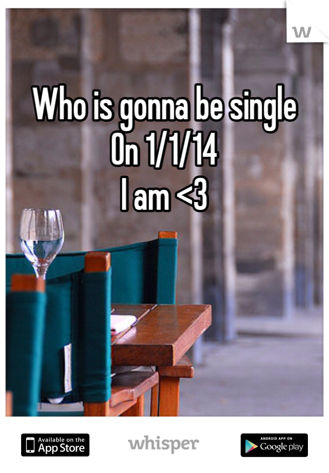 Who is gonna be single 
On 1/1/14
I am <3