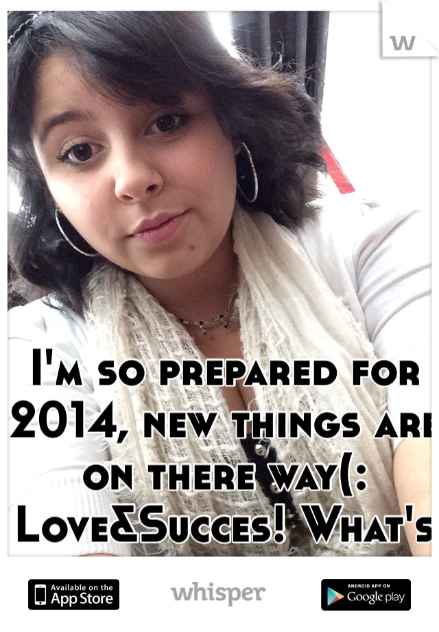 I'm so prepared for 2014, new things are on there way(: Love&Succes! What's yours