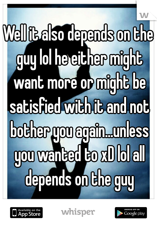 Well it also depends on the guy lol he either might want more or might be satisfied with it and not bother you again...unless you wanted to xD lol all depends on the guy