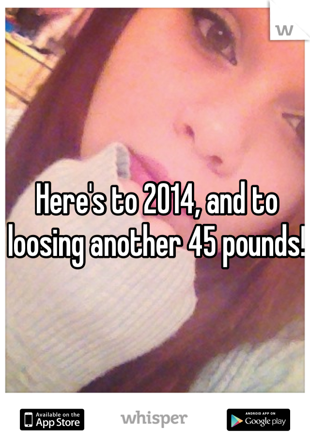 Here's to 2014, and to loosing another 45 pounds! 