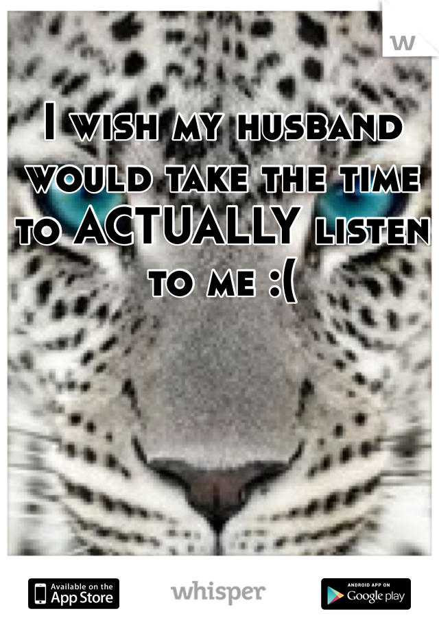 I wish my husband would take the time to ACTUALLY listen to me :(