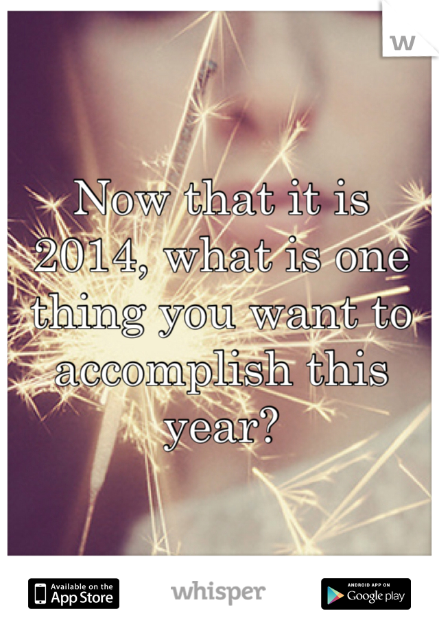 Now that it is 2014, what is one thing you want to accomplish this year?